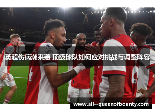 英超伤病潮来袭 顶级球队如何应对挑战与调整阵容 英超伤病潮来袭 顶级球队如何应对挑战与调整阵容