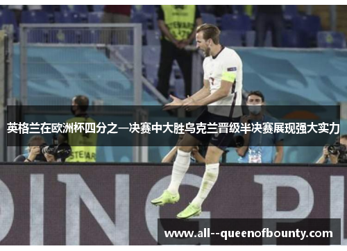 英格兰在欧洲杯四分之一决赛中大胜乌克兰晋级半决赛展现强大实力 英格兰在欧洲杯四分之一决赛中大胜乌克兰晋级半决赛展现强大实力