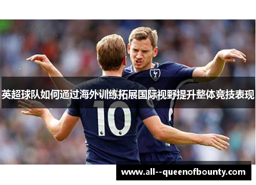 英超球队如何通过海外训练拓展国际视野提升整体竞技表现 英超球队如何通过海外训练拓展国际视野提升整体竞技表现