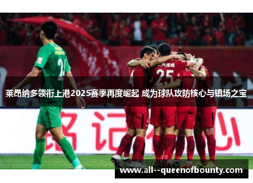 莱昂纳多领衔上港2025赛季再度崛起 成为球队攻防核心与镇场之宝