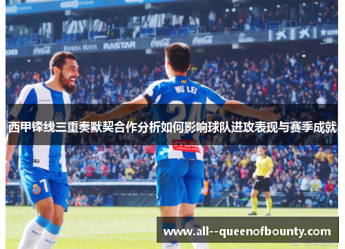 西甲锋线三重奏默契合作分析如何影响球队进攻表现与赛季成就