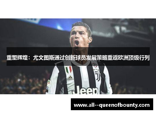 重塑辉煌:尤文图斯通过创新球员发展策略重返欧洲顶级行列 重塑辉煌:尤文图斯通过创新球员发展策略重返欧洲顶级行列