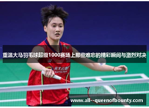 重温大马羽毛球超级1000赛场上那些难忘的精彩瞬间与激烈对决 重温大马羽毛球超级1000赛场上那些难忘的精彩瞬间与激烈对决