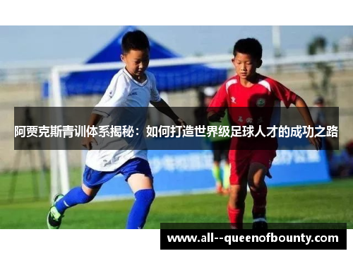 阿贾克斯青训体系揭秘:如何打造世界级足球人才的成功之路 阿贾克斯青训体系揭秘:如何打造世界级足球人才的成功之路
