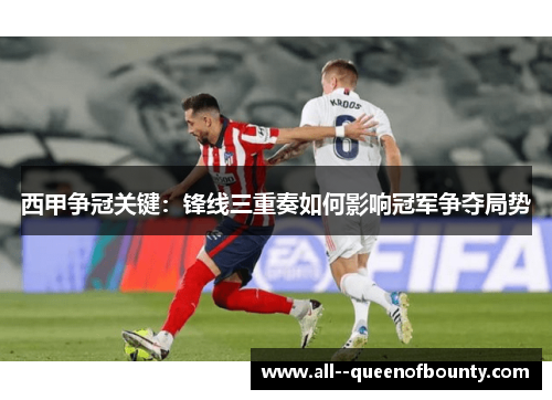 西甲争冠关键：锋线三重奏如何影响冠军争夺局势