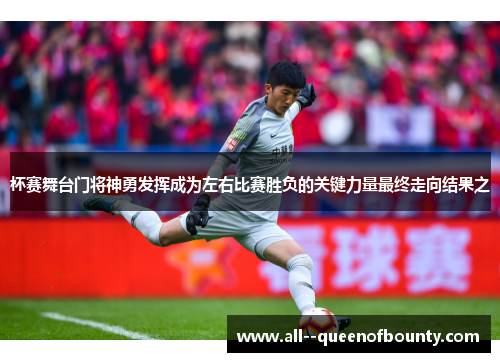 杯赛舞台门将神勇发挥成为左右比赛胜负的关键力量最终走向结果之 杯赛舞台门将神勇发挥成为左右比赛胜负的关键力量最终走向结果之