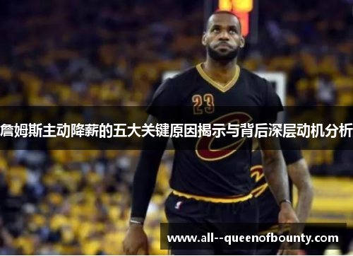 詹姆斯主动降薪的五大关键原因揭示与背后深层动机分析