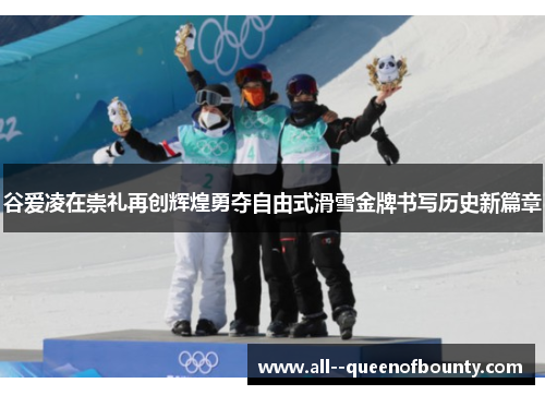 谷爱凌在崇礼再创辉煌勇夺自由式滑雪金牌书写历史新篇章 谷爱凌在崇礼再创辉煌勇夺自由式滑雪金牌书写历史新篇章