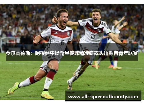 费尔南德斯:阿根廷中场新星传球精准崭露头角源自青年联赛 费尔南德斯:阿根廷中场新星传球精准崭露头角源自青年联赛