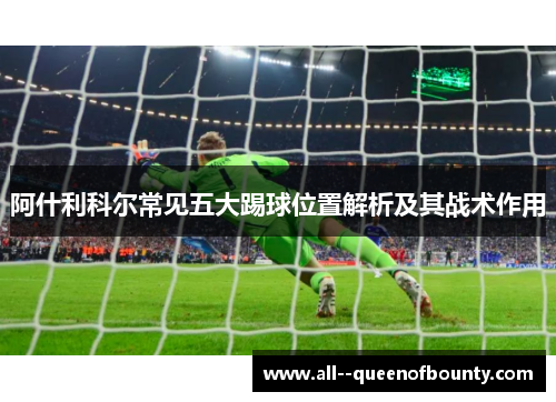 阿什利科尔常见五大踢球位置解析及其战术作用 阿什利科尔常见五大踢球位置解析及其战术作用