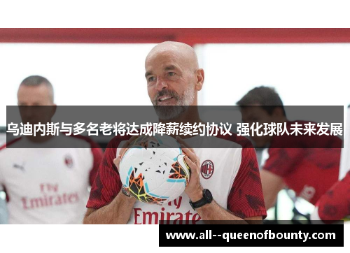 乌迪内斯与多名老将达成降薪续约协议 强化球队未来发展 乌迪内斯与多名老将达成降薪续约协议 强化球队未来发展