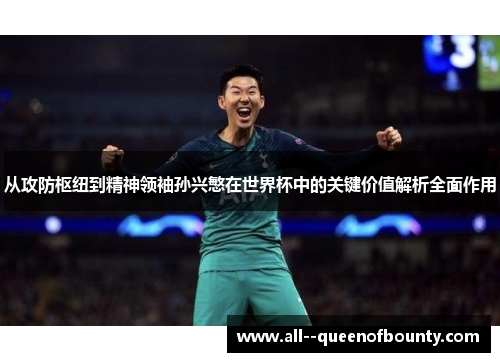从攻防枢纽到精神领袖孙兴慜在世界杯中的关键价值解析全面作用 从攻防枢纽到精神领袖孙兴慜在世界杯中的关键价值解析全面作用