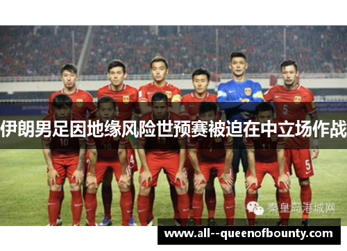 伊朗男足因地缘风险世预赛被迫在中立场作战 伊朗男足因地缘风险世预赛被迫在中立场作战