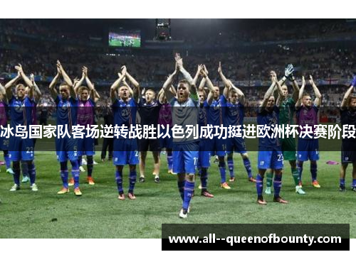 冰岛国家队客场逆转战胜以色列成功挺进欧洲杯决赛阶段