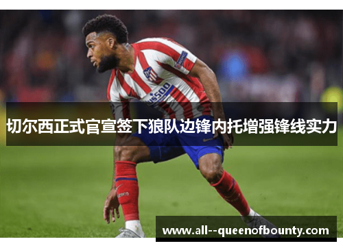 切尔西正式官宣签下狼队边锋内托增强锋线实力 切尔西正式官宣签下狼队边锋内托增强锋线实力