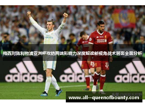 梅西对阵利物浦亚洲杯攻防两端影响力深度解读新视角战术层面全面分析