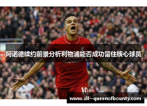 阿诺德续约前景分析利物浦能否成功留住核心球员