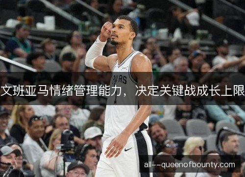 文班亚马情绪管理能力，决定关键战成长上限